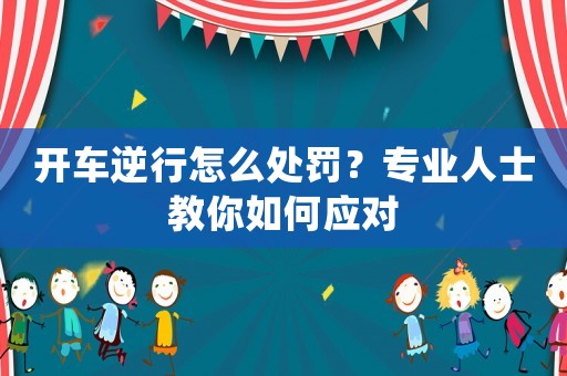 開車逆行怎么處罰？專業人士教你如何應對
