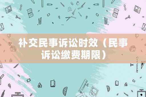 補交民事訴訟時效（民事訴訟繳費期限）