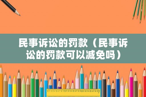 民事訴訟的罰款（民事訴訟的罰款可以減免嗎）