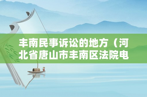 豐南民事訴訟的地方（河北省唐山市豐南區法院電話）