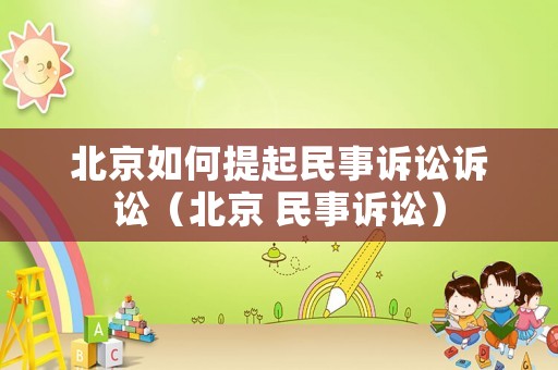北京如何提起民事訴訟訴訟（北京 民事訴訟）