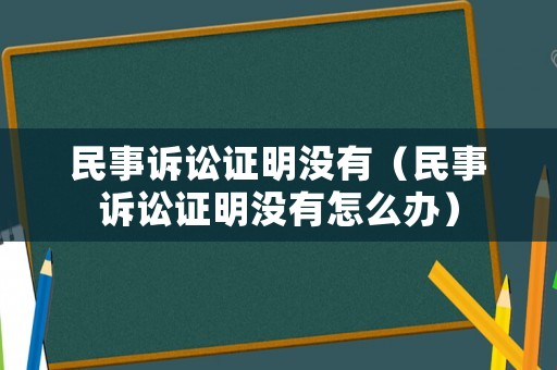 民事訴訟證明沒有（民事訴訟證明沒有怎么辦）