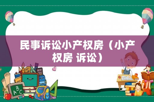 民事訴訟小產(chǎn)權(quán)房（小產(chǎn)權(quán)房 訴訟）