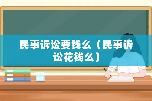 民事訴訟要錢么（民事訴訟花錢么）