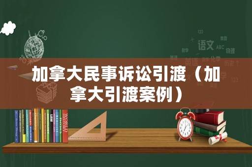 加拿大民事訴訟引渡（加拿大引渡案例）