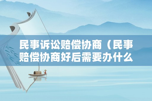 民事訴訟賠償協商（民事賠償協商好后需要辦什么）