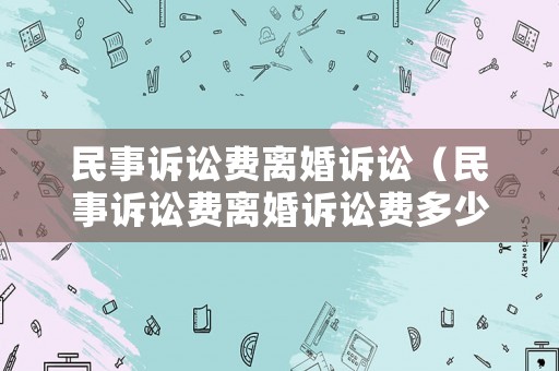 民事訴訟費離婚訴訟（民事訴訟費離婚訴訟費多少錢）