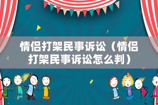 情侶打架民事訴訟（情侶打架民事訴訟怎么判）