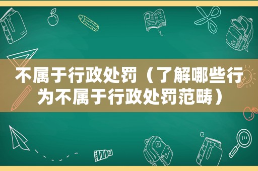 不屬于行政處罰（了解哪些行為不屬于行政處罰范疇）