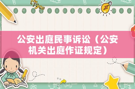 公安出庭民事訴訟（公安機關出庭作證規定）