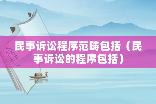民事訴訟程序范疇包括（民事訴訟的程序包括）