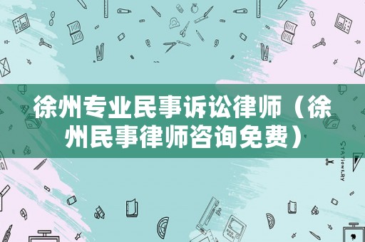 徐州專業民事訴訟律師（徐州民事律師咨詢免費）