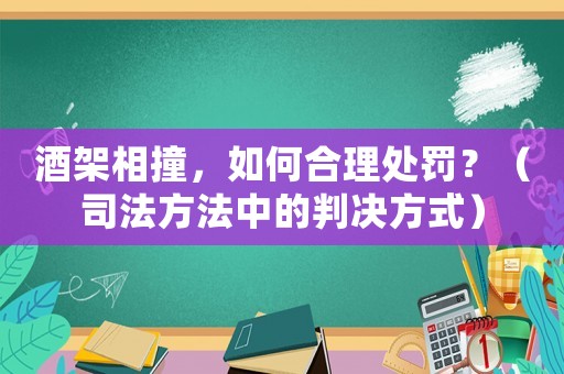 酒架相撞，如何合理處罰？（司法方法中的判決方式）