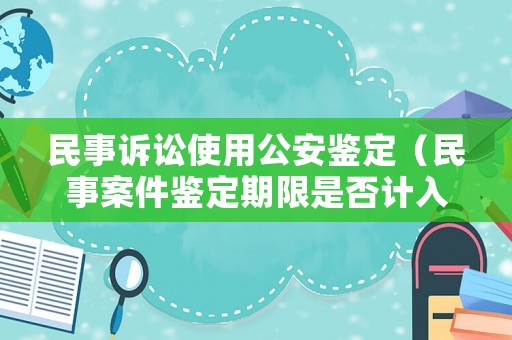 民事訴訟使用公安鑒定（民事案件鑒定期限是否計入辦案期限）