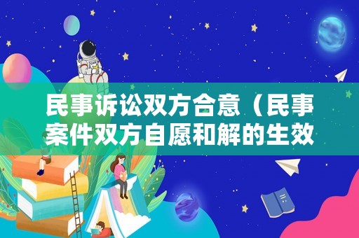 民事訴訟雙方合意（民事案件雙方自愿和解的生效嗎）