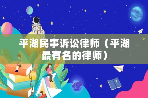 平湖民事訴訟律師（平湖最有名的律師）