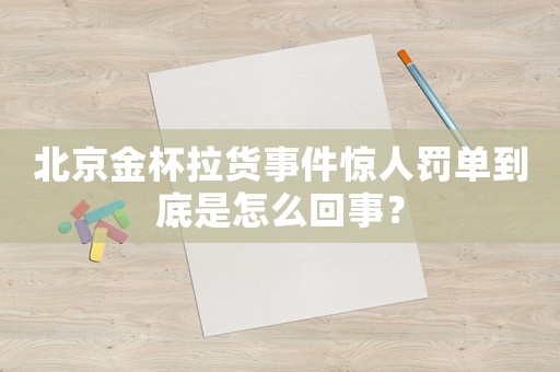 北京金杯拉貨事件驚人罰單到底是怎么回事？