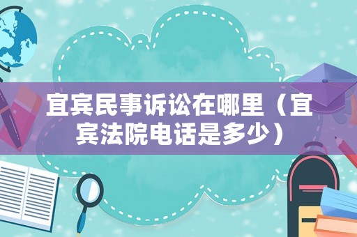 宜賓民事訴訟在哪里（宜賓法院電話是多少）