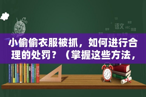 小偷偷衣服被抓，如何進行合理的處罰？（掌握這些方法，讓小偷再也不敢來）