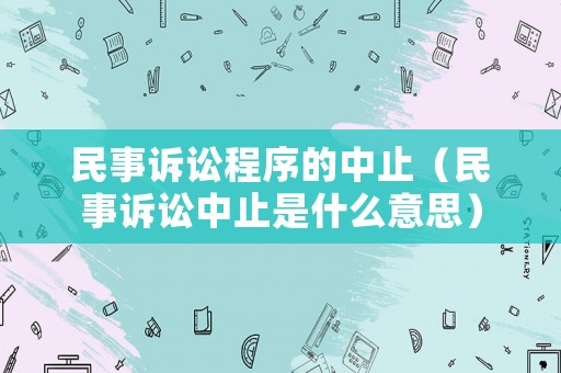民事訴訟程序的中止（民事訴訟中止是什么意思）