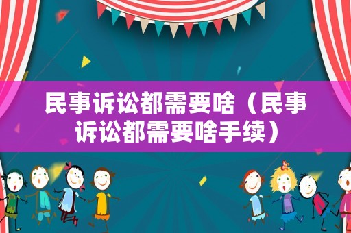 民事訴訟都需要啥（民事訴訟都需要啥手續）
