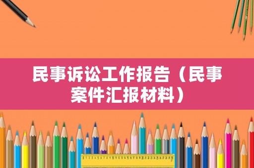 民事訴訟工作報(bào)告（民事案件匯報(bào)材料）