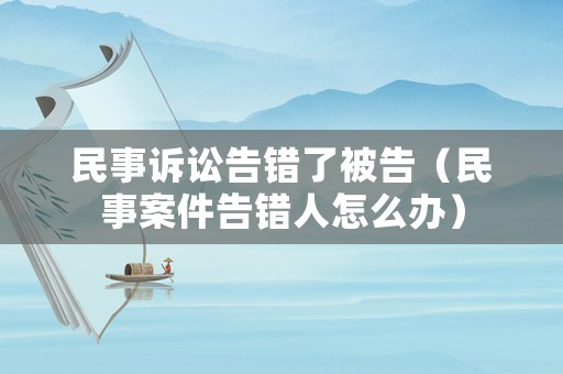 民事訴訟告錯了被告（民事案件告錯人怎么辦）