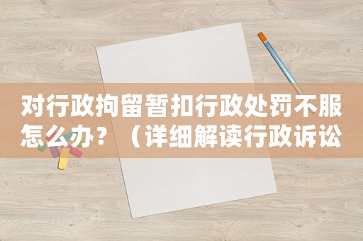 對行政拘留暫扣行政處罰不服怎么辦？（詳細解讀行政訴訟法）