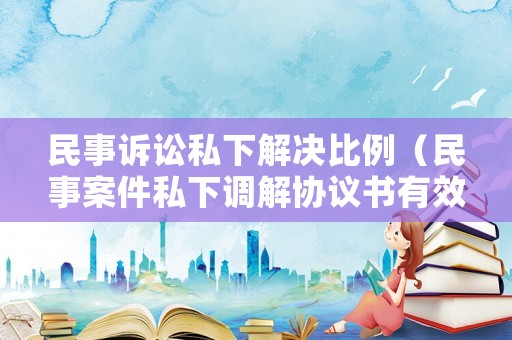 民事訴訟私下解決比例（民事案件私下調(diào)解協(xié)議書(shū)有效嗎）