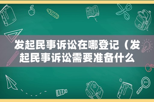 發起民事訴訟在哪登記（發起民事訴訟需要準備什么）
