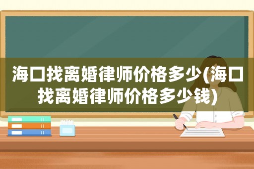 海口找離婚律師價格多少(海口找離婚律師價格多少錢)
