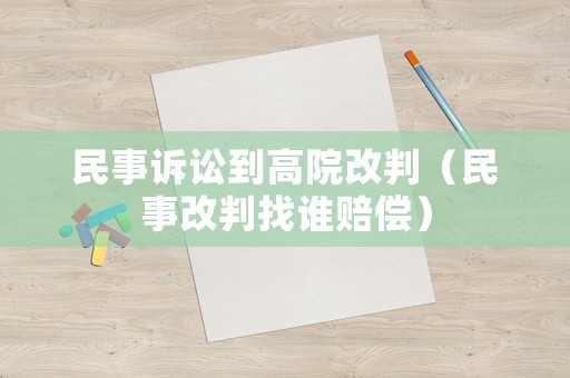民事訴訟到高院改判（民事改判找誰賠償）