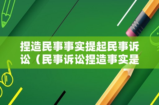 捏造民事事實(shí)提起民事訴訟（民事訴訟捏造事實(shí)是什么樣的后果）