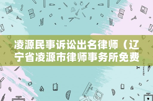 凌源民事訴訟出名律師（遼寧省凌源市律師事務所免費咨詢）