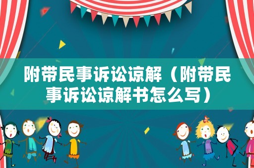 附帶民事訴訟諒解（附帶民事訴訟諒解書怎么寫）