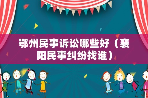 鄂州民事訴訟哪些好（襄陽(yáng)民事糾紛找誰(shuí)）