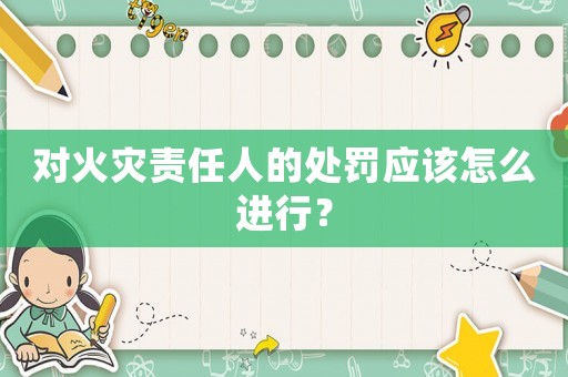 對火災責任人的處罰應該怎么進行？