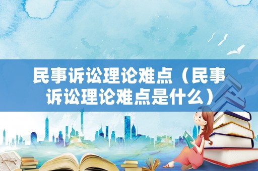民事訴訟理論難點（民事訴訟理論難點是什么）