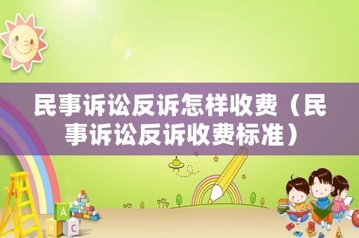 民事訴訟反訴怎樣收費(fèi)（民事訴訟反訴收費(fèi)標(biāo)準(zhǔn)）