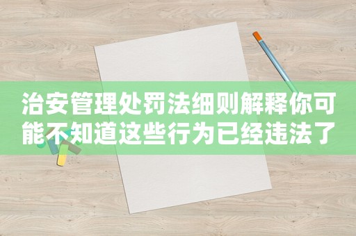 治安管理處罰法細則解釋你可能不知道這些行為已經違法了