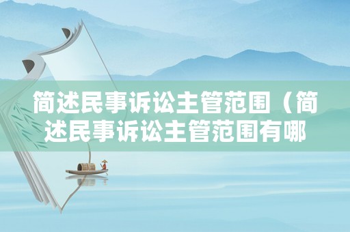 簡(jiǎn)述民事訴訟主管范圍（簡(jiǎn)述民事訴訟主管范圍有哪些）
