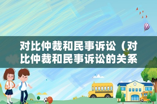 對比仲裁和民事訴訟（對比仲裁和民事訴訟的關系）