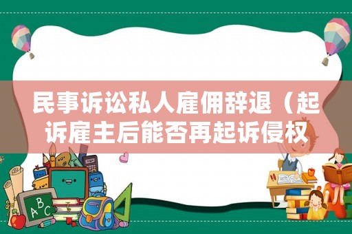 民事訴訟私人雇傭辭退（起訴雇主后能否再起訴侵權(quán)人）