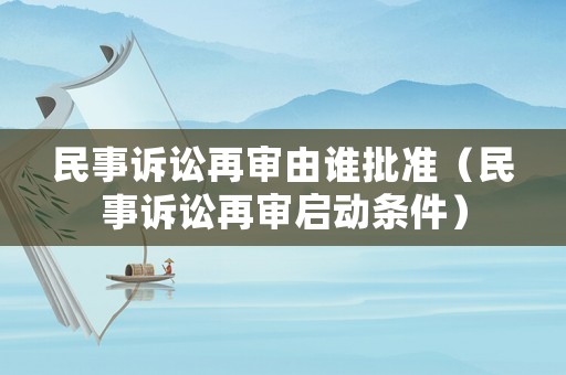 民事訴訟再審由誰批準（民事訴訟再審啟動條件）