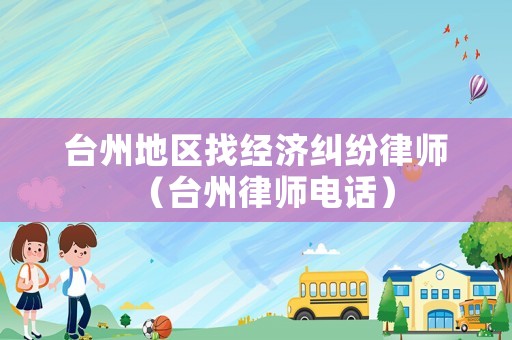 臺州地區找經濟糾紛律師（臺州律師電話）