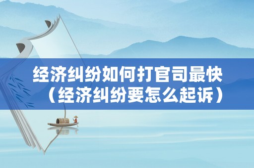 經濟糾紛如何打官司最快（經濟糾紛要怎么起訴）