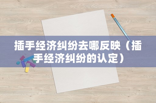 插手經濟糾紛去哪反映（插手經濟糾紛的認定）