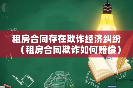 租房合同存在欺詐經濟糾紛（租房合同欺詐如何賠償）