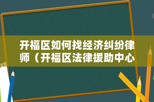 開福區如何找經濟糾紛律師（開福區法律援助中心電話）