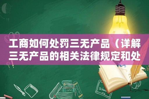 工商如何處罰三無產品（詳解三無產品的相關法律規定和處罰措施）